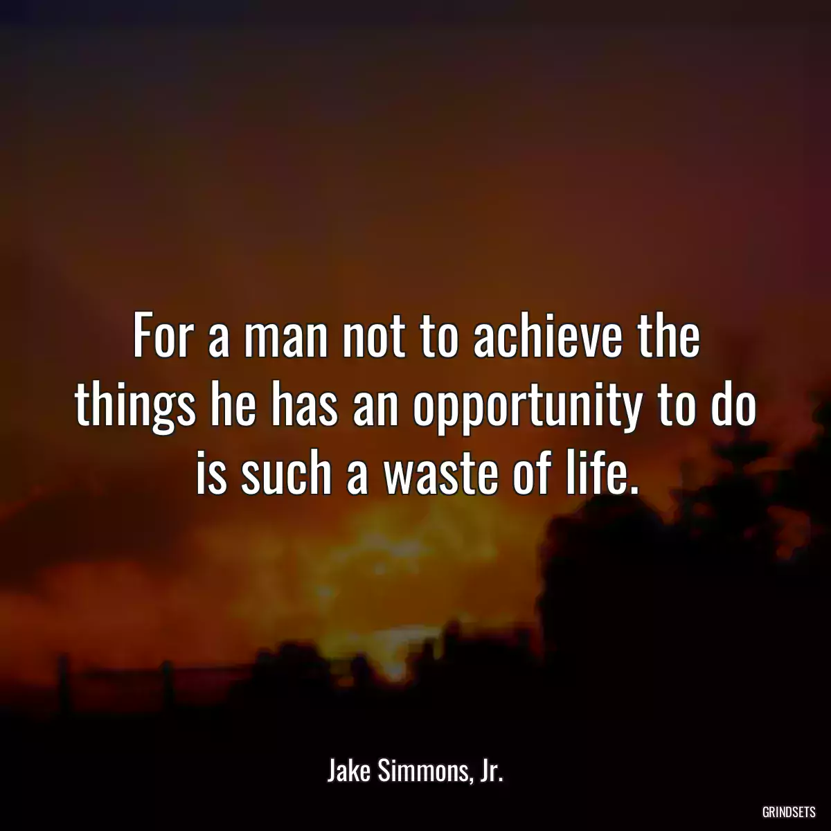 For a man not to achieve the things he has an opportunity to do is such a waste of life.