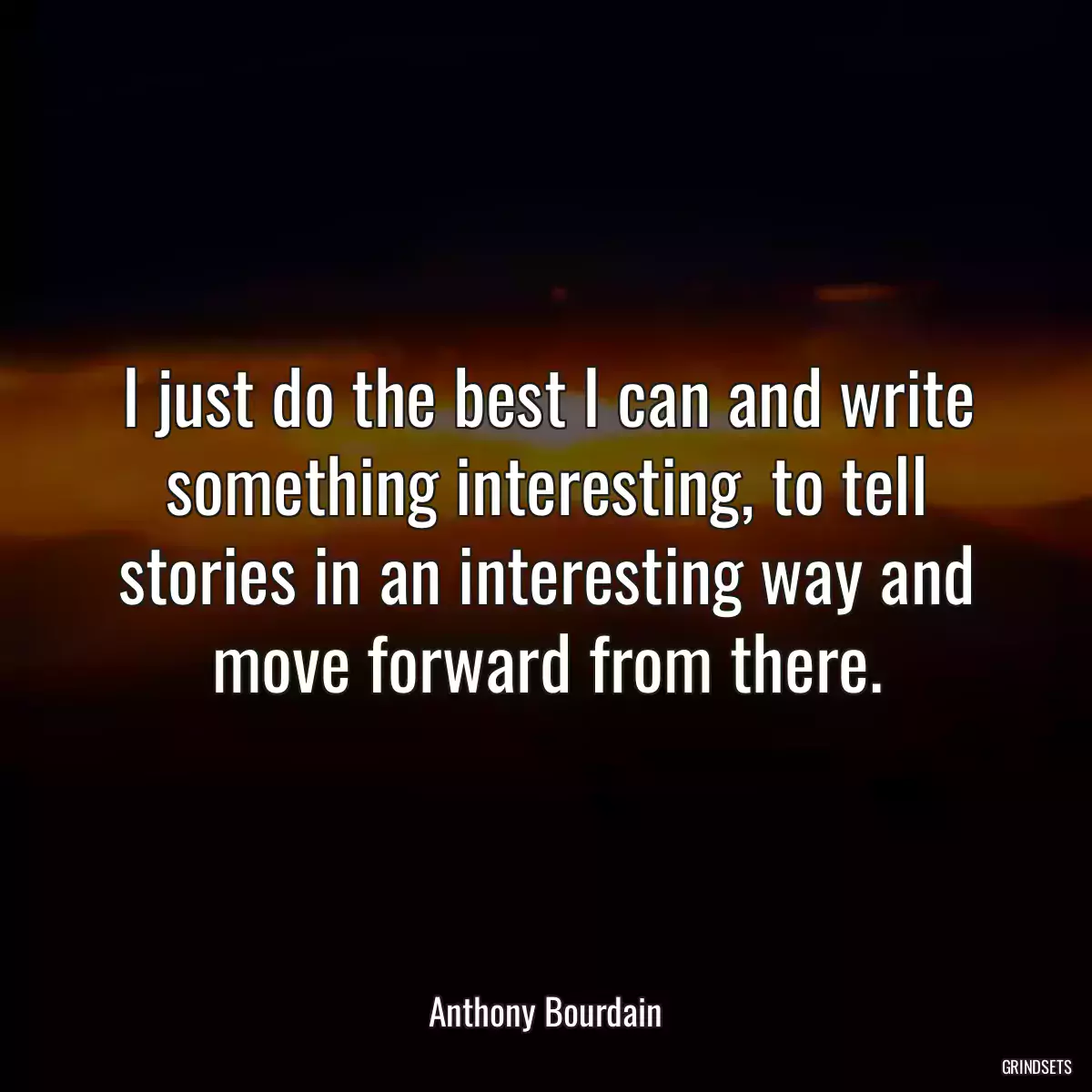 I just do the best I can and write something interesting, to tell stories in an interesting way and move forward from there.