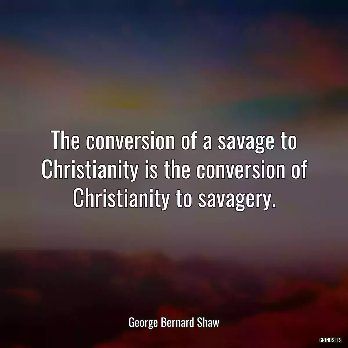 The conversion of a savage to Christianity is the conversion of Christianity to savagery.