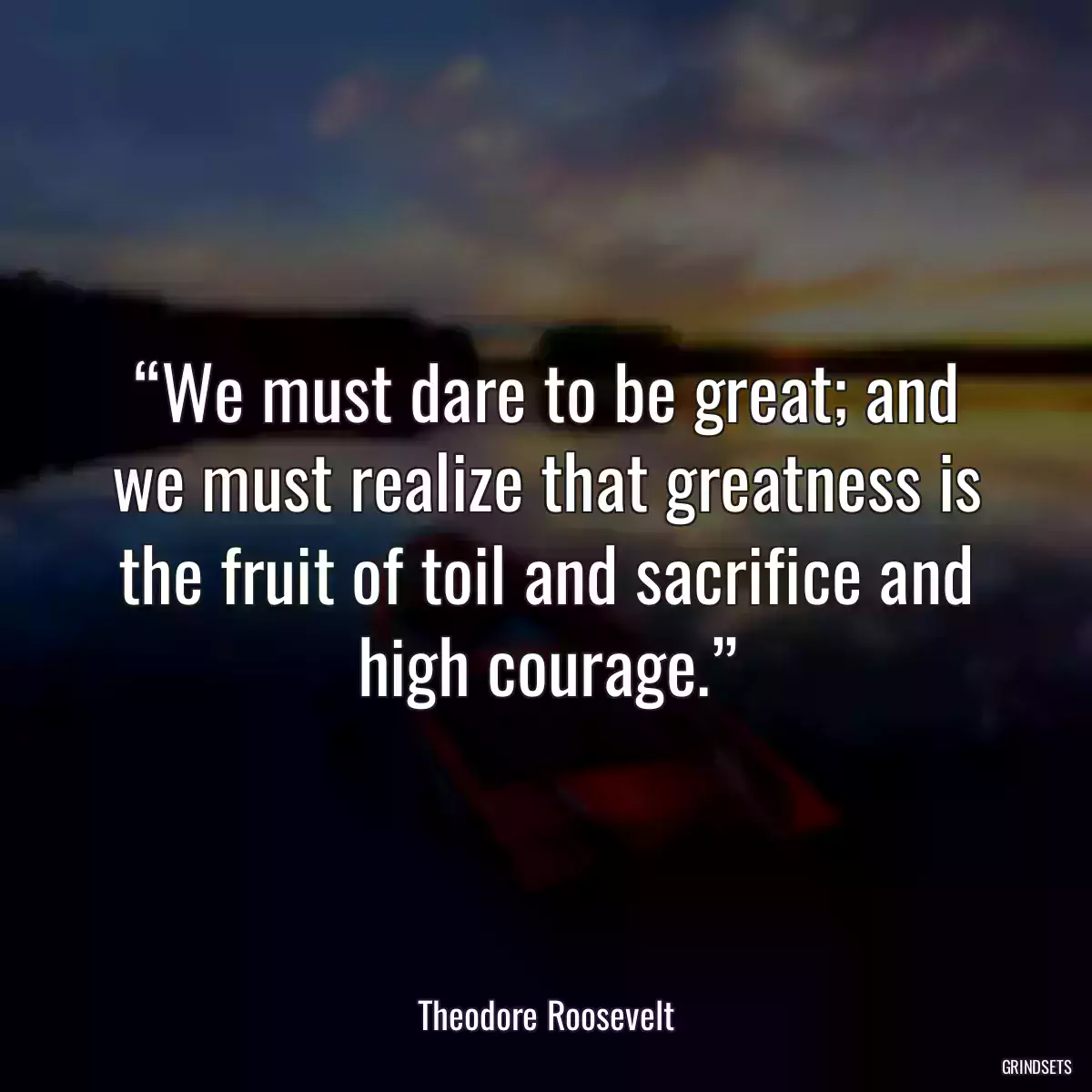 “We must dare to be great; and we must realize that greatness is the fruit of toil and sacrifice and high courage.”