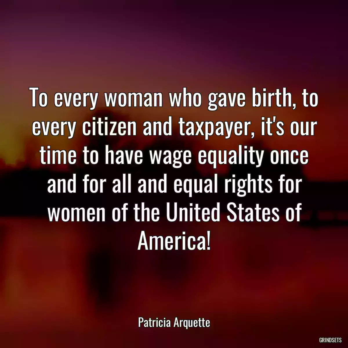 To every woman who gave birth, to every citizen and taxpayer, it\'s our time to have wage equality once and for all and equal rights for women of the United States of America!