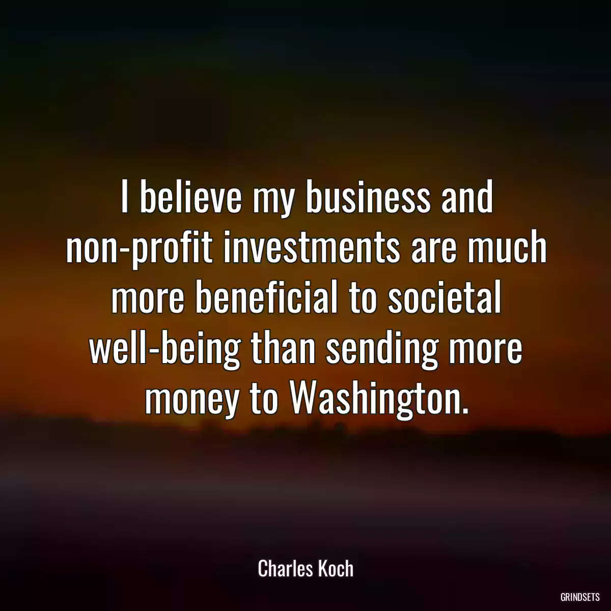 I believe my business and non-profit investments are much more beneficial to societal well-being than sending more money to Washington.