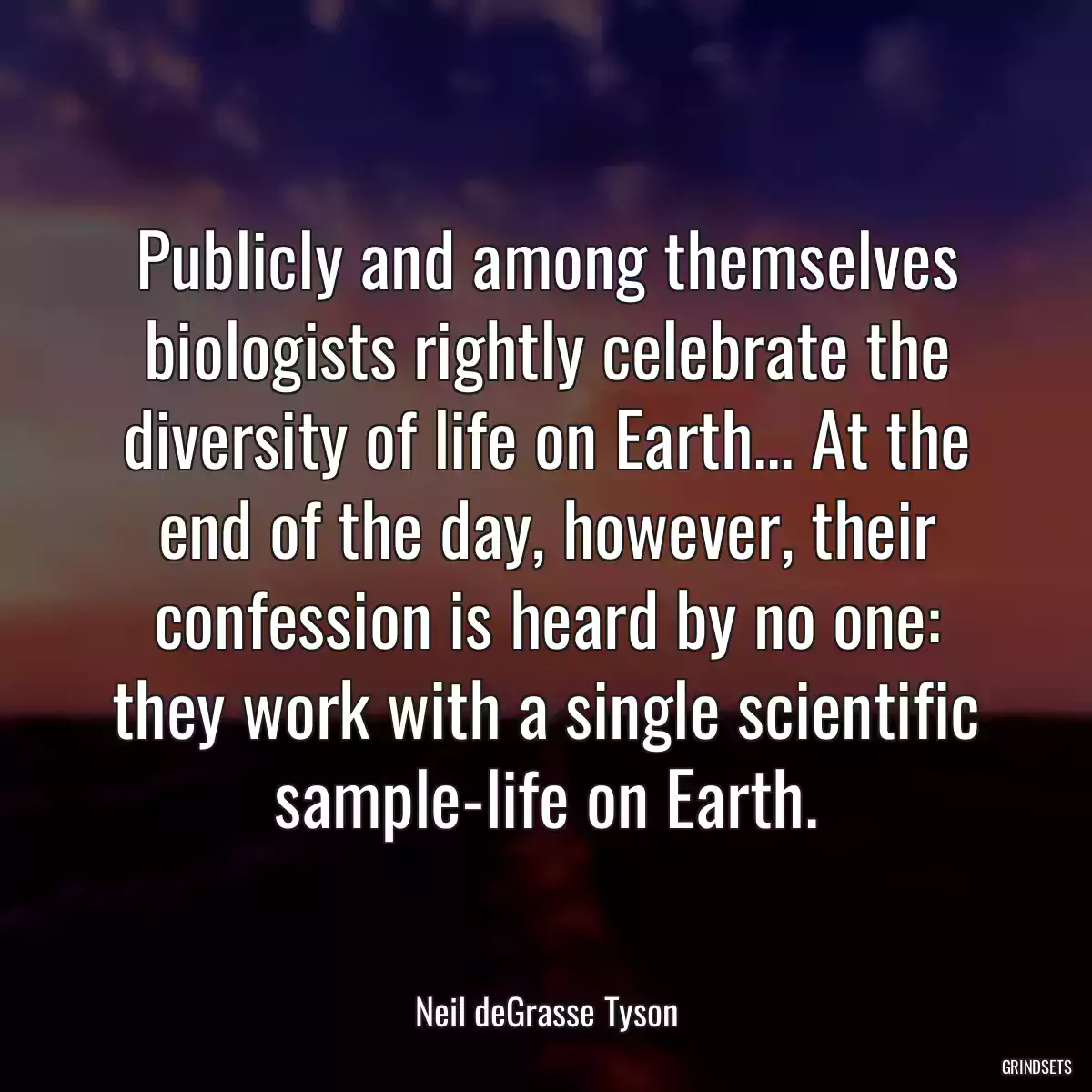 Publicly and among themselves biologists rightly celebrate the diversity of life on Earth... At the end of the day, however, their confession is heard by no one: they work with a single scientific sample-life on Earth.