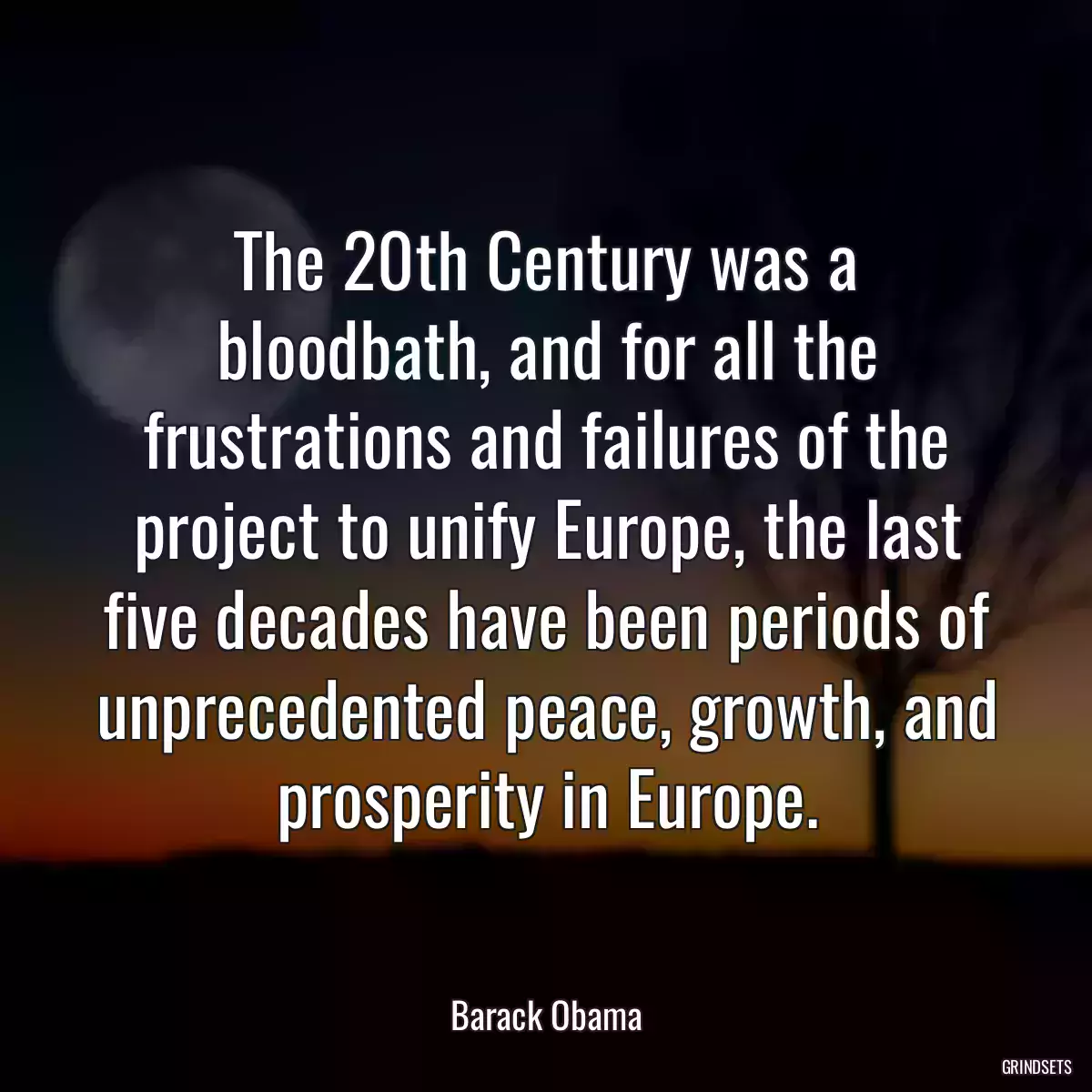 The 20th Century was a bloodbath, and for all the frustrations and failures of the project to unify Europe, the last five decades have been periods of unprecedented peace, growth, and prosperity in Europe.