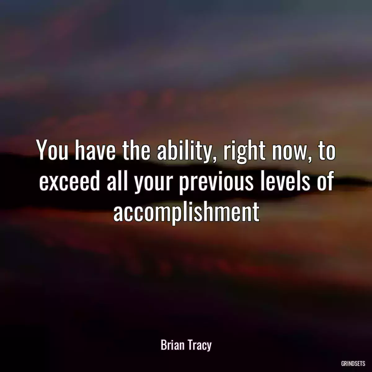You have the ability, right now, to exceed all your previous levels of accomplishment