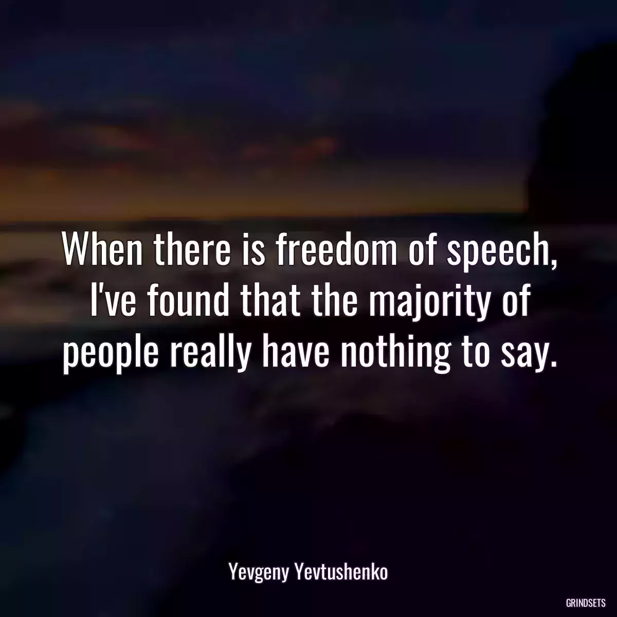 When there is freedom of speech, I\'ve found that the majority of people really have nothing to say.