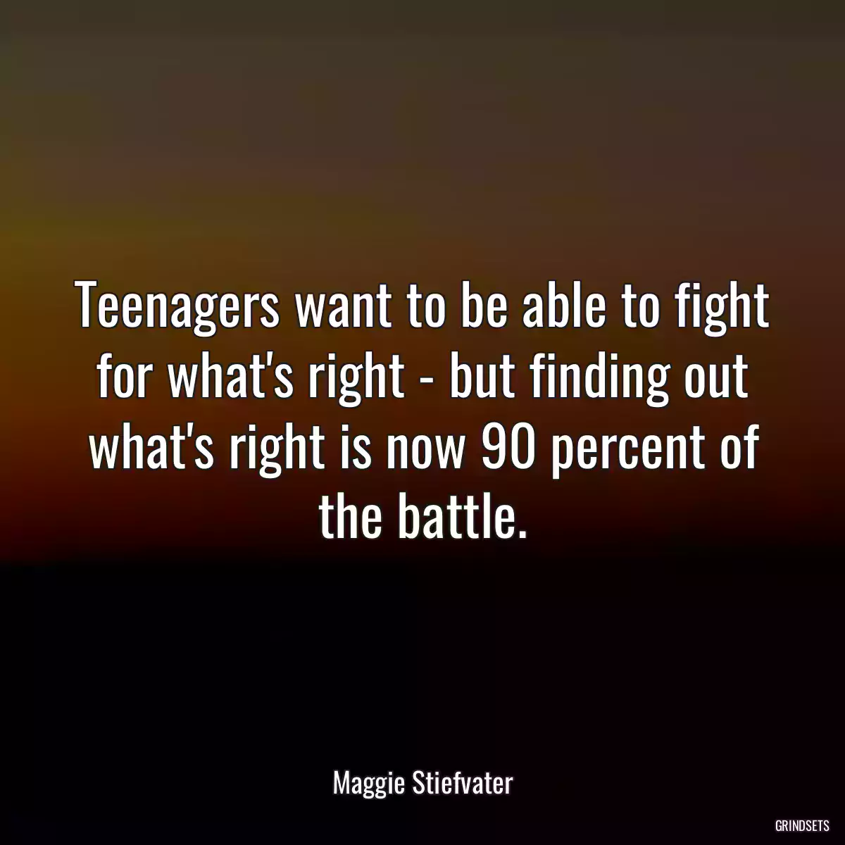 Teenagers want to be able to fight for what\'s right - but finding out what\'s right is now 90 percent of the battle.