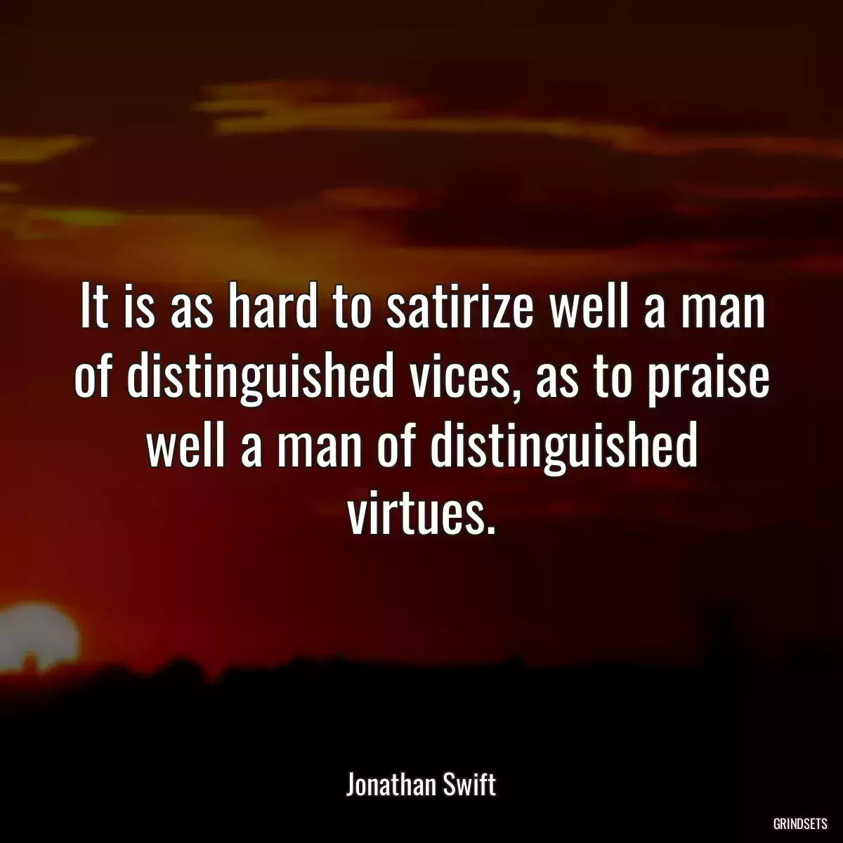 It is as hard to satirize well a man of distinguished vices, as to praise well a man of distinguished virtues.