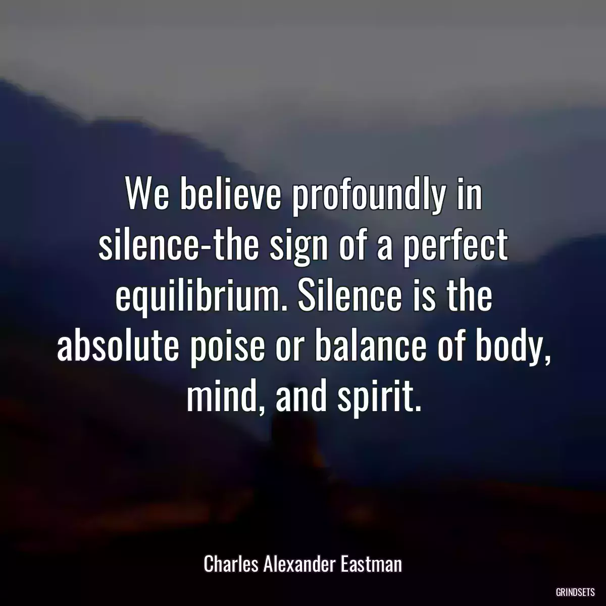 We believe profoundly in silence-the sign of a perfect equilibrium. Silence is the absolute poise or balance of body, mind, and spirit.