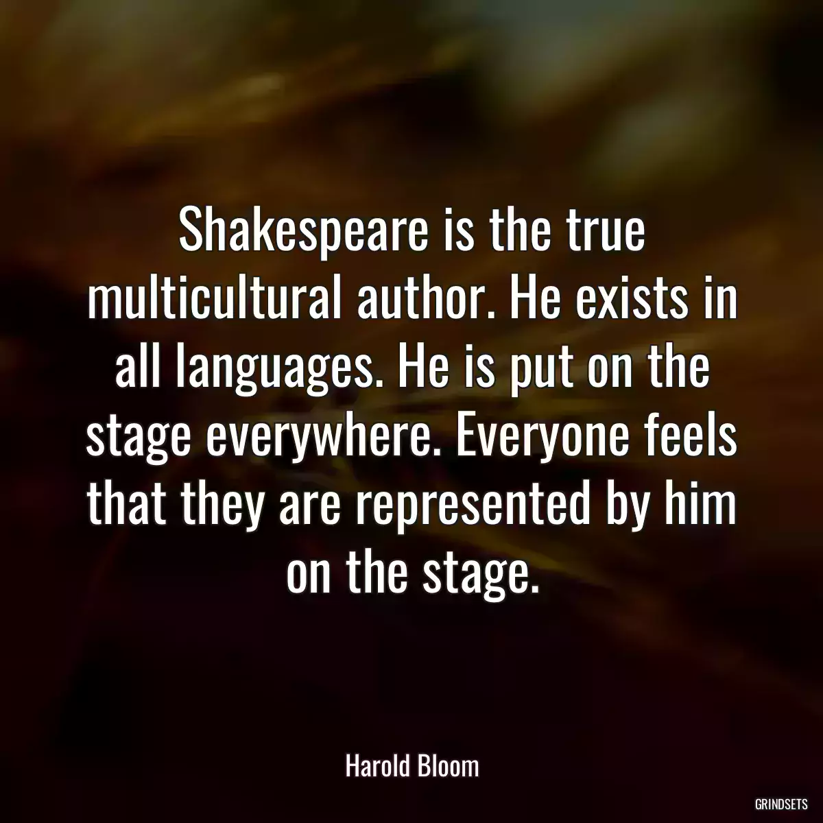 Shakespeare is the true multicultural author. He exists in all languages. He is put on the stage everywhere. Everyone feels that they are represented by him on the stage.