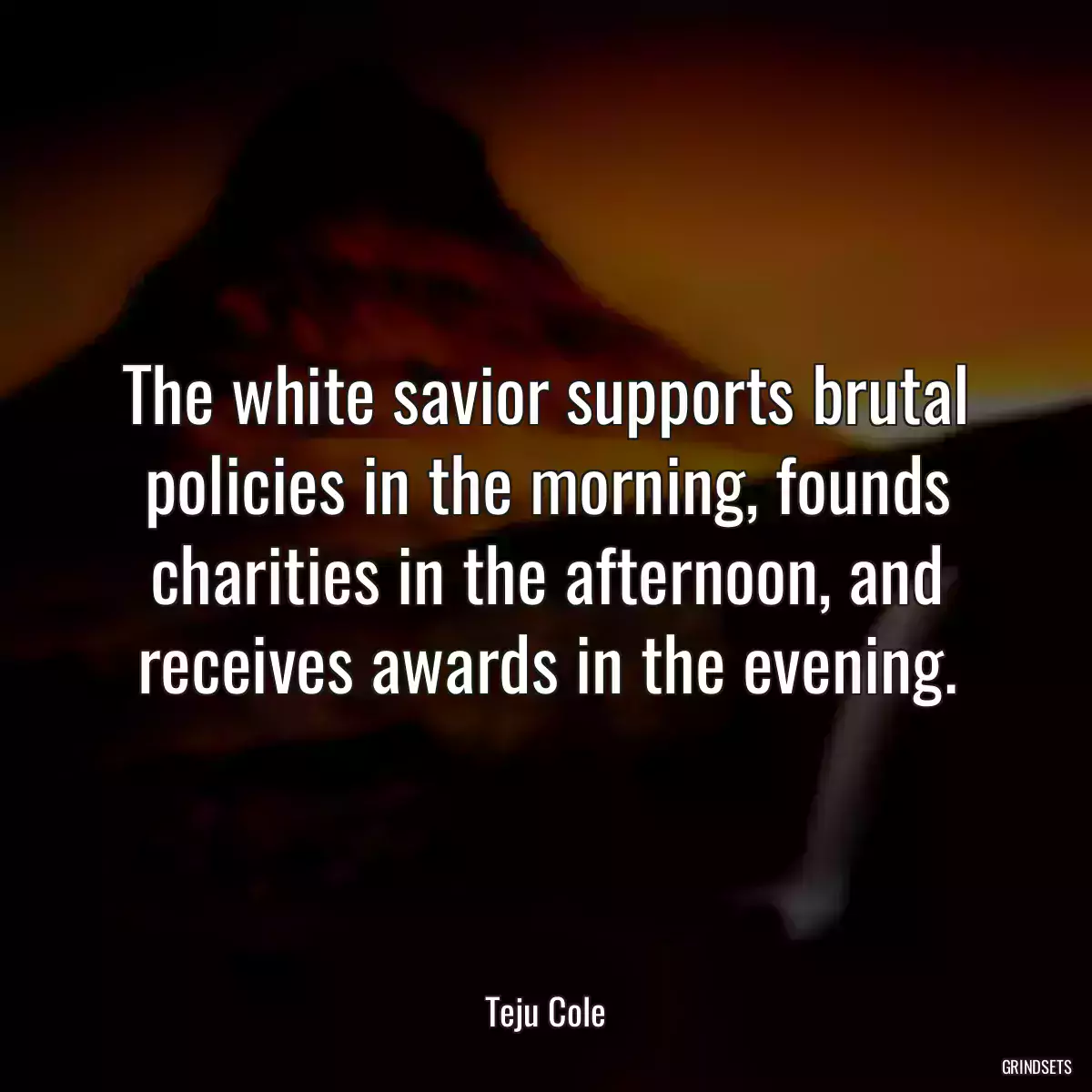 The white savior supports brutal policies in the morning, founds charities in the afternoon, and receives awards in the evening.