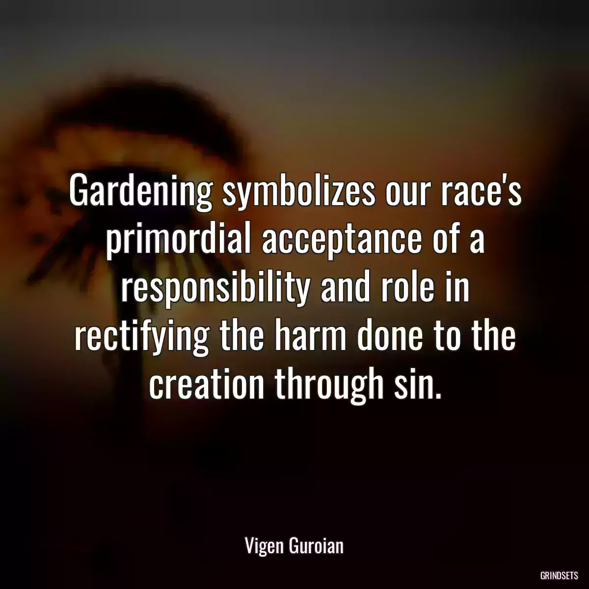 Gardening symbolizes our race\'s primordial acceptance of a responsibility and role in rectifying the harm done to the creation through sin.