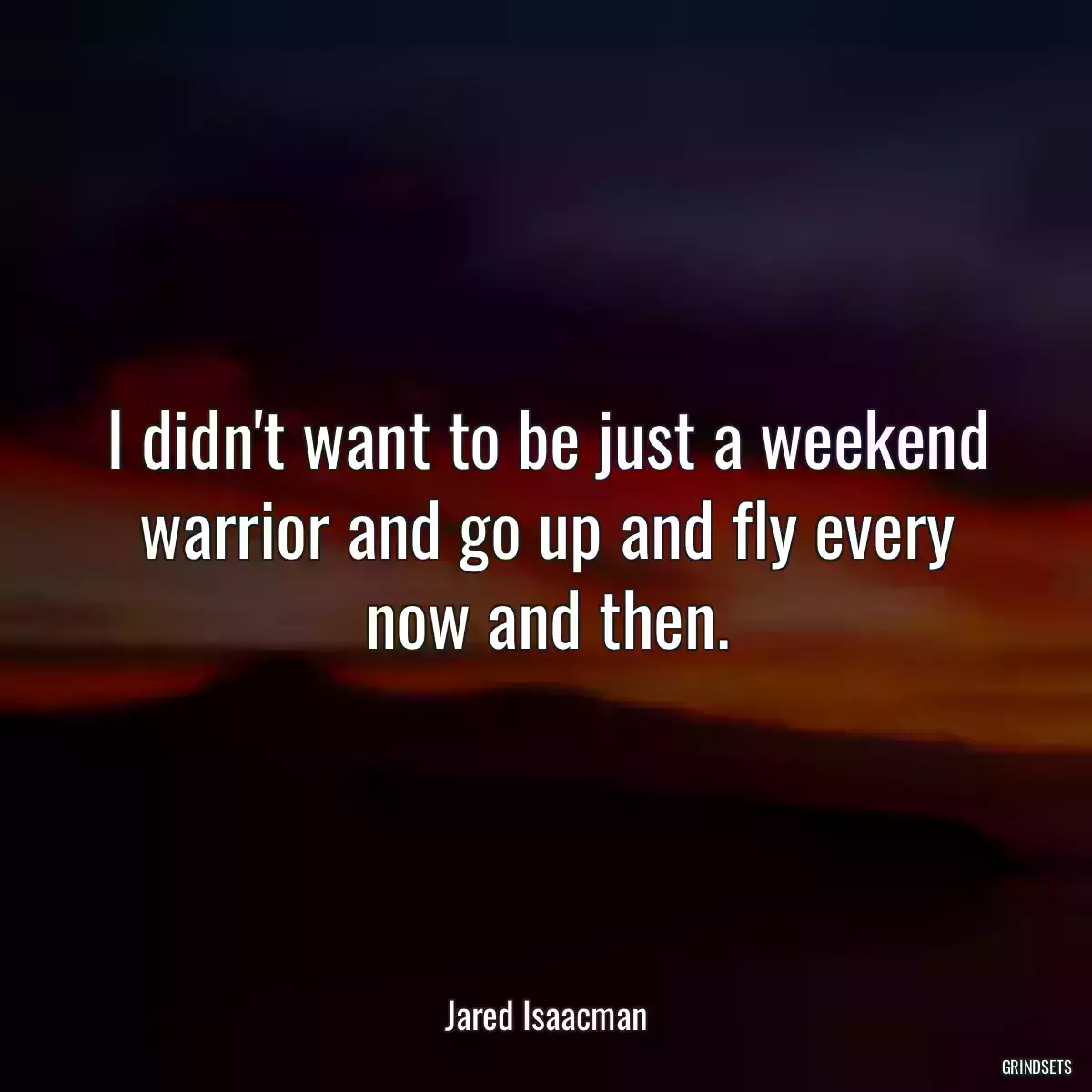 I didn\'t want to be just a weekend warrior and go up and fly every now and then.