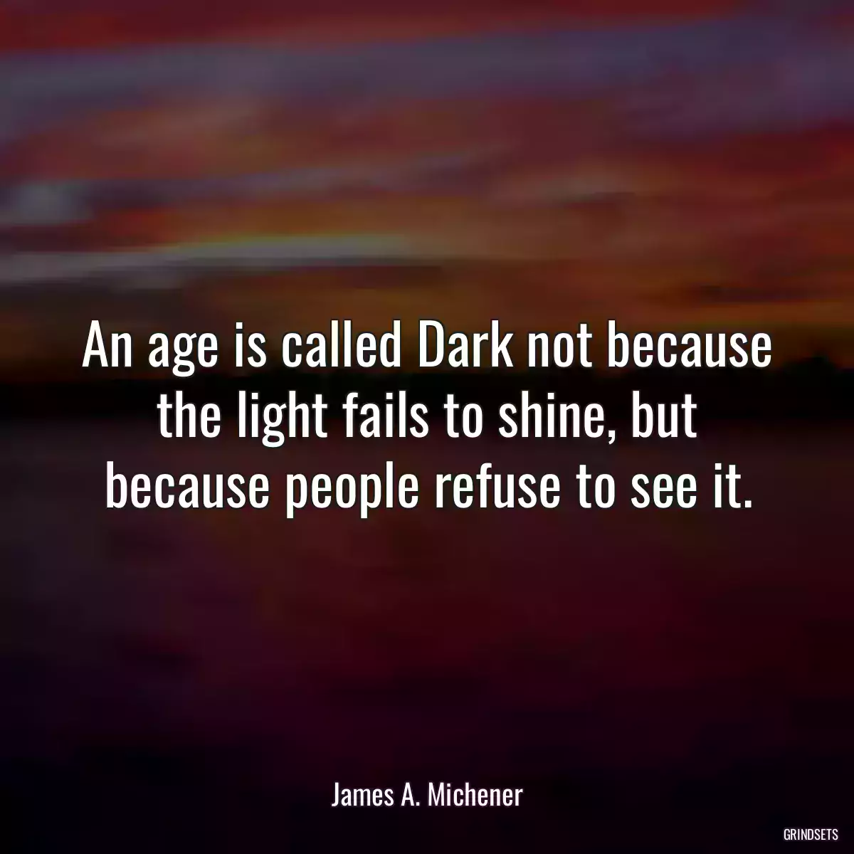 An age is called Dark not because the light fails to shine, but because people refuse to see it.