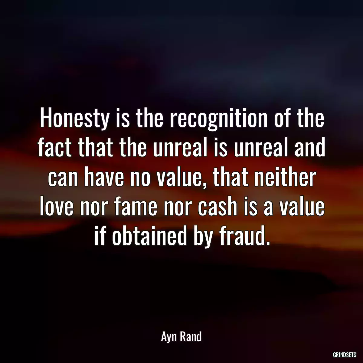 Honesty is the recognition of the fact that the unreal is unreal and can have no value, that neither love nor fame nor cash is a value if obtained by fraud.