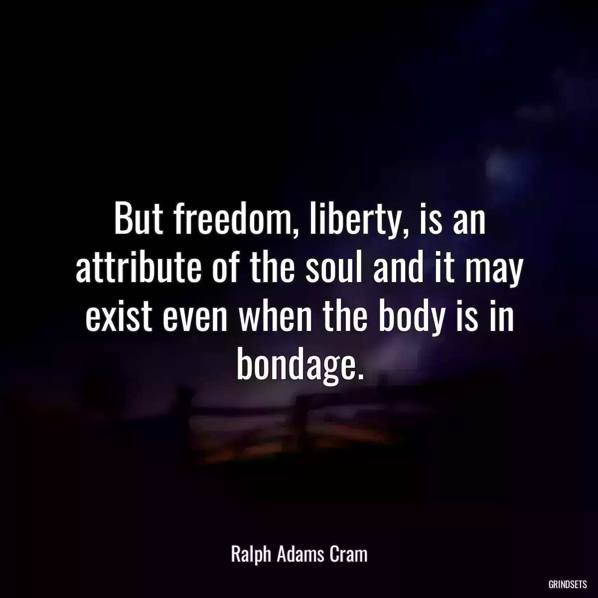 But freedom, liberty, is an attribute of the soul and it may exist even when the body is in bondage.