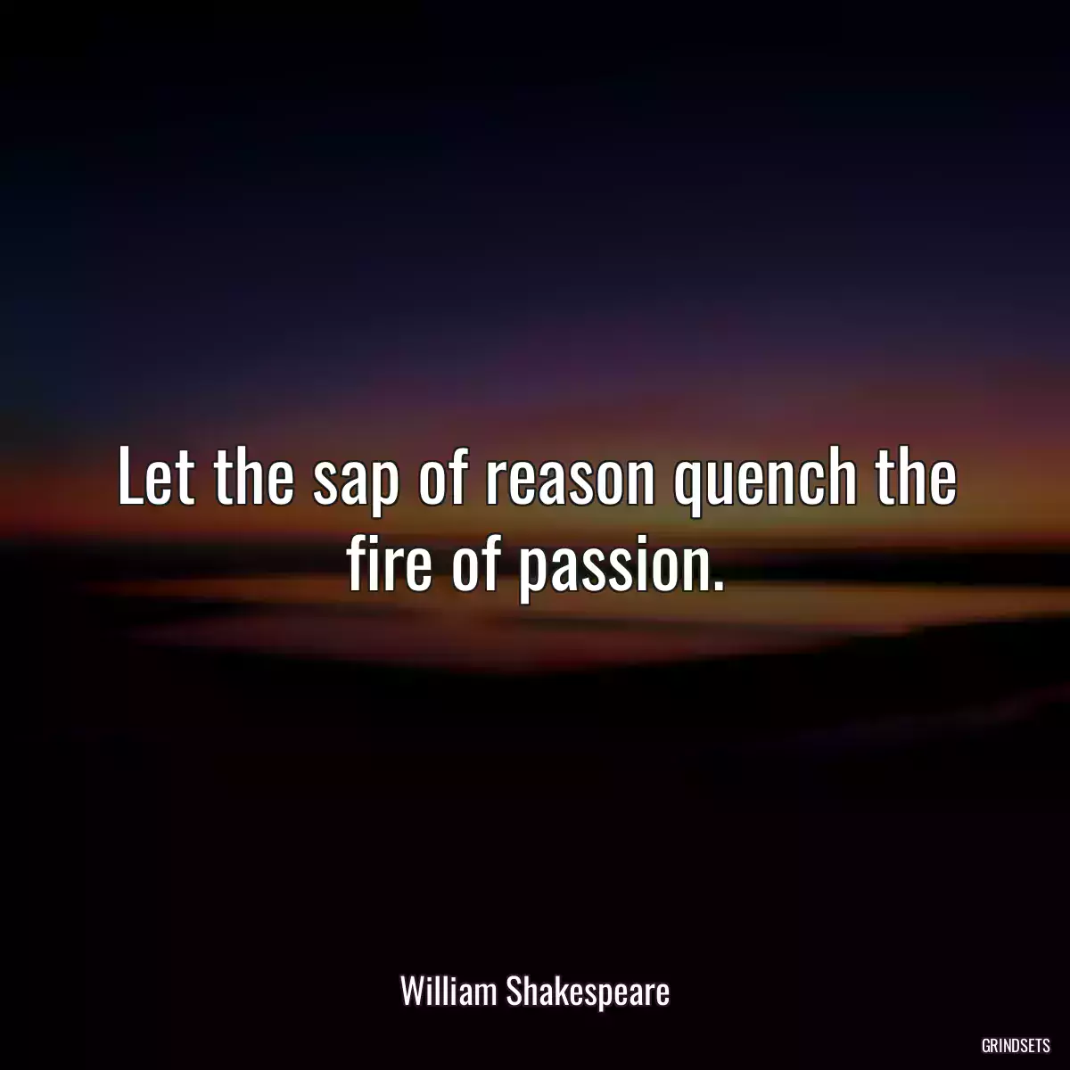 Let the sap of reason quench the fire of passion.