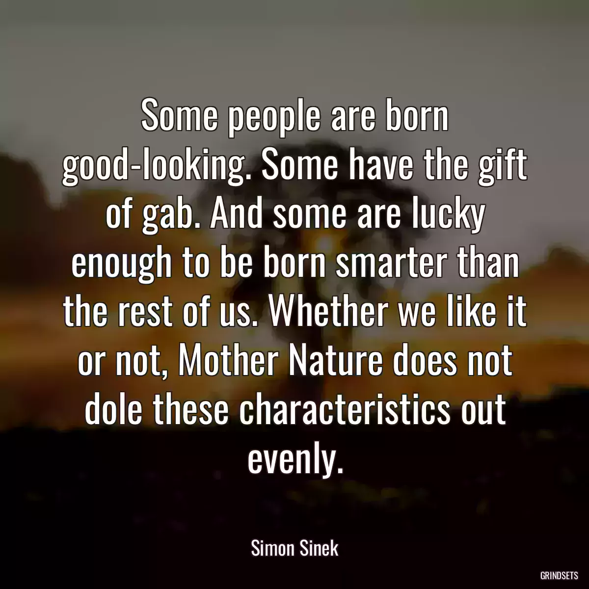 Some people are born good-looking. Some have the gift of gab. And some are lucky enough to be born smarter than the rest of us. Whether we like it or not, Mother Nature does not dole these characteristics out evenly.