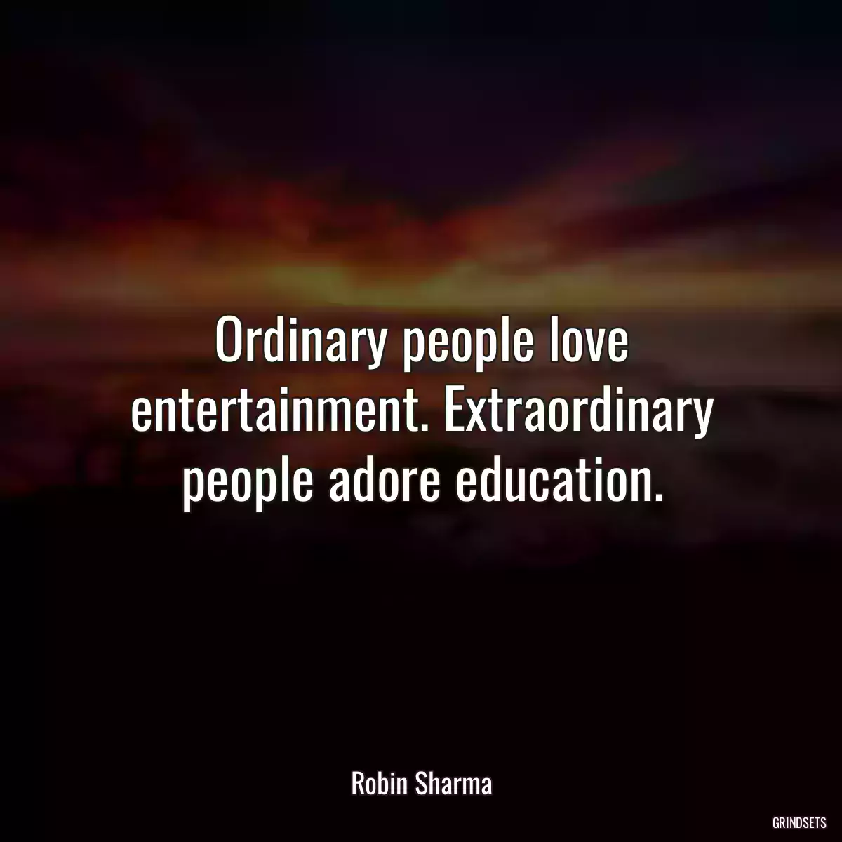 Ordinary people love entertainment. Extraordinary people adore education.