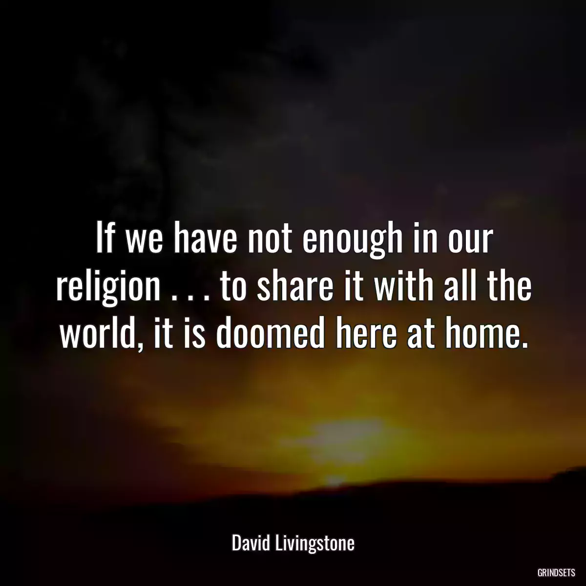 If we have not enough in our religion . . . to share it with all the world, it is doomed here at home.