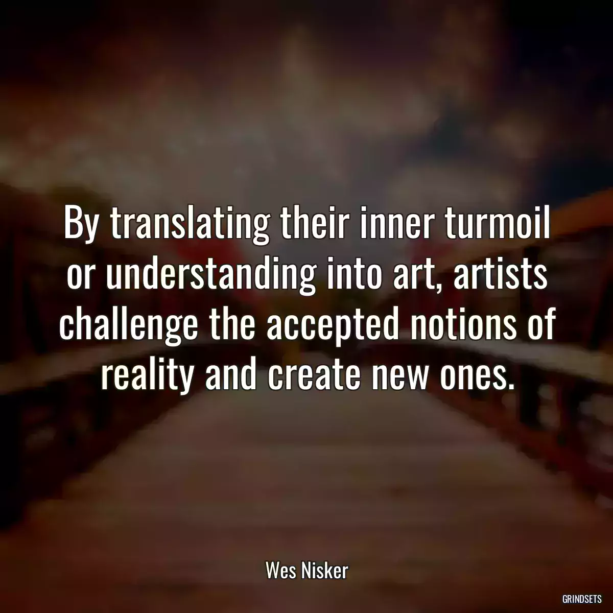 By translating their inner turmoil or understanding into art, artists challenge the accepted notions of reality and create new ones.