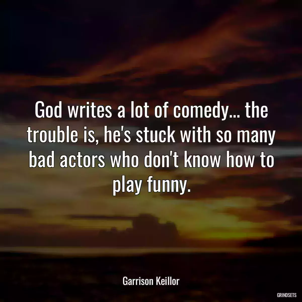 God writes a lot of comedy... the trouble is, he\'s stuck with so many bad actors who don\'t know how to play funny.