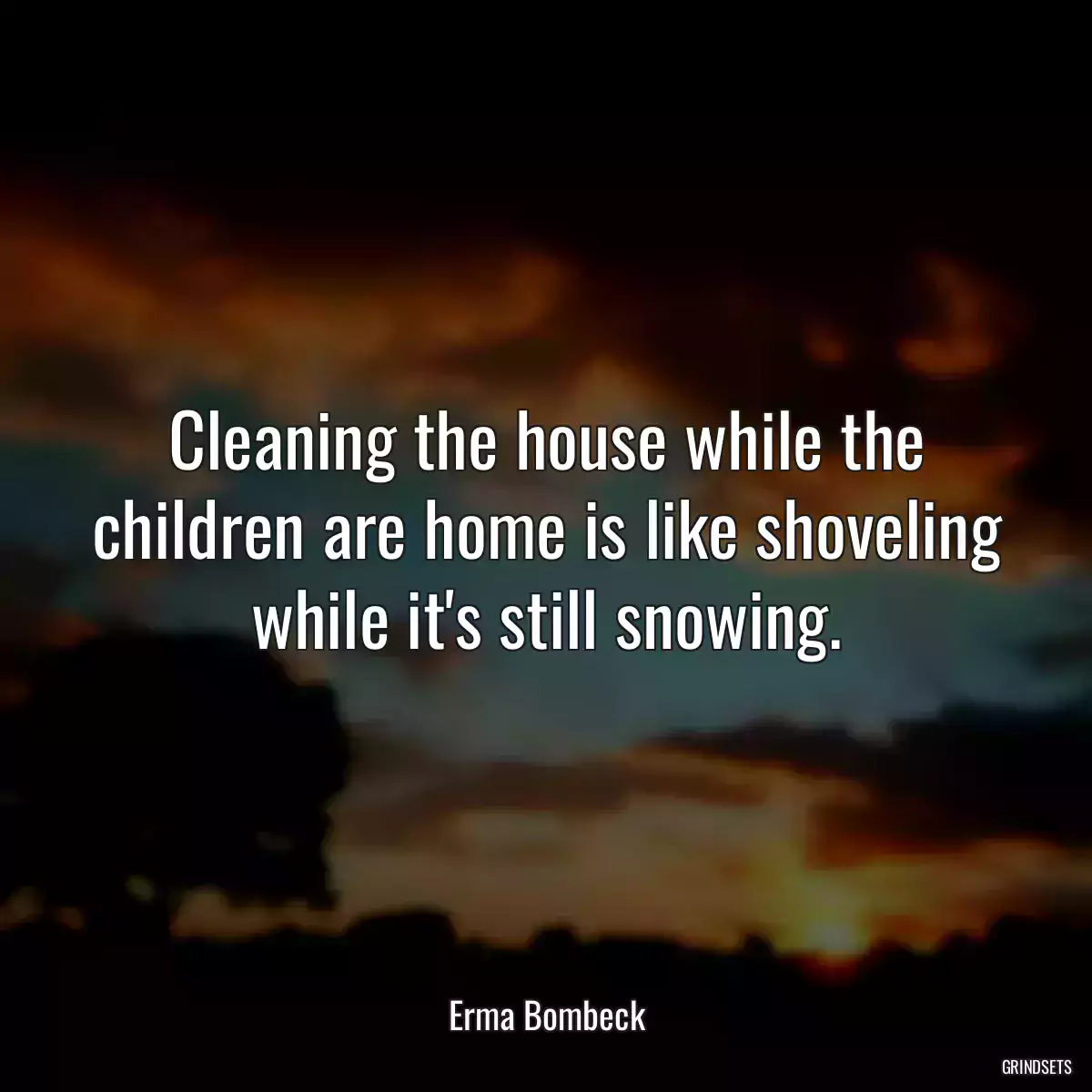 Cleaning the house while the children are home is like shoveling while it\'s still snowing.