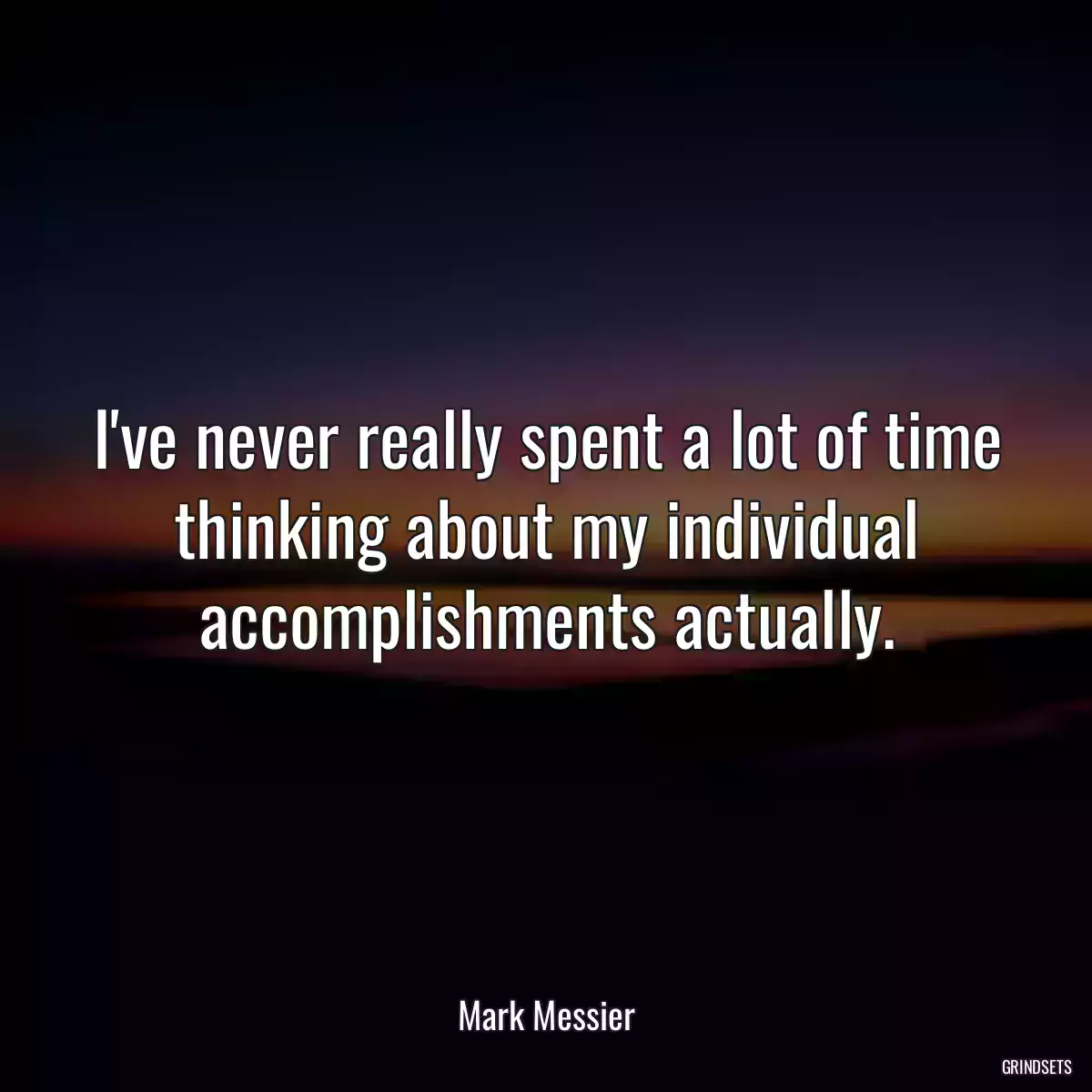 I\'ve never really spent a lot of time thinking about my individual accomplishments actually.