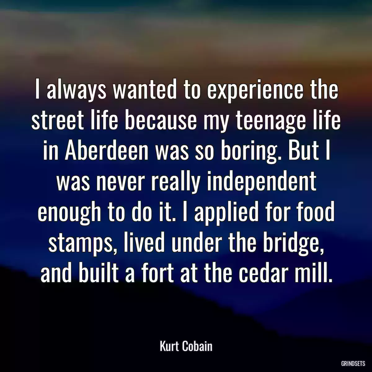 I always wanted to experience the street life because my teenage life in Aberdeen was so boring. But I was never really independent enough to do it. I applied for food stamps, lived under the bridge, and built a fort at the cedar mill.