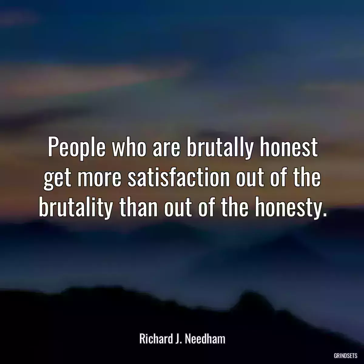 People who are brutally honest get more satisfaction out of the brutality than out of the honesty.