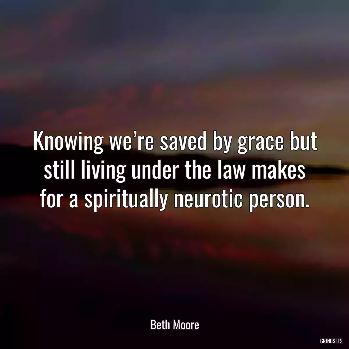 Knowing we’re saved by grace but still living under the law makes for a spiritually neurotic person.