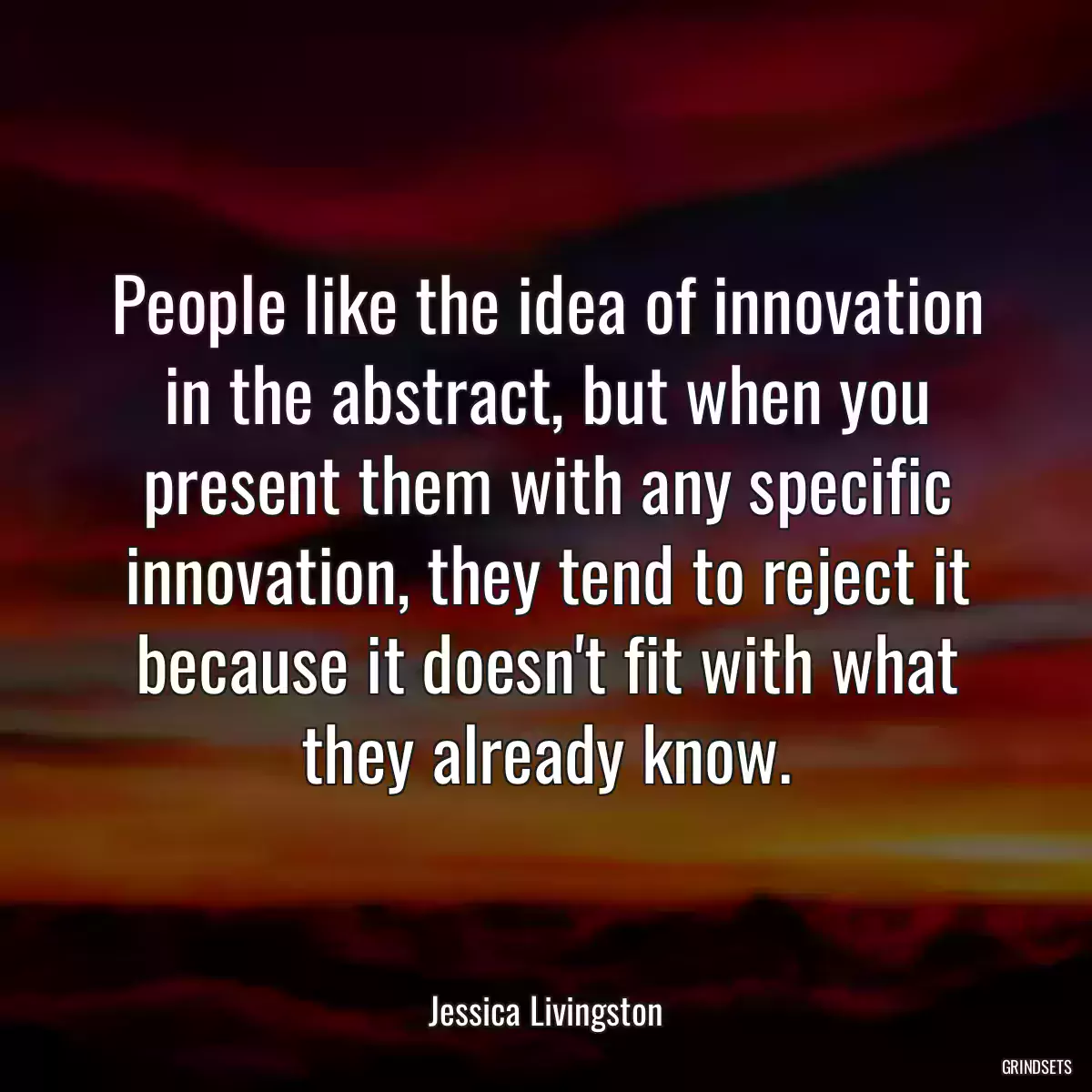 People like the idea of innovation in the abstract, but when you present them with any specific innovation, they tend to reject it because it doesn\'t fit with what they already know.