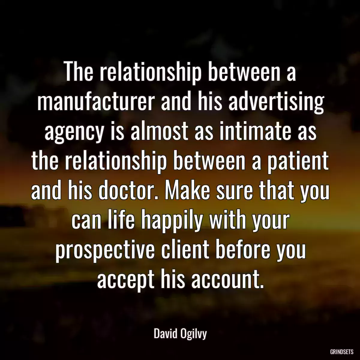 The relationship between a manufacturer and his advertising agency is almost as intimate as the relationship between a patient and his doctor. Make sure that you can life happily with your prospective client before you accept his account.