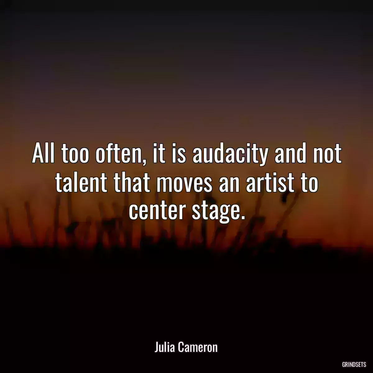 All too often, it is audacity and not talent that moves an artist to center stage.