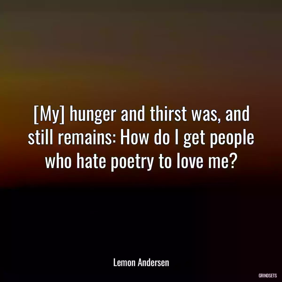 [My] hunger and thirst was, and still remains: How do I get people who hate poetry to love me?