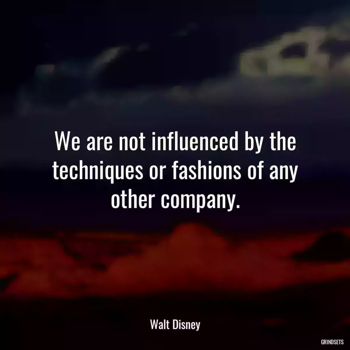 We are not influenced by the techniques or fashions of any other company.