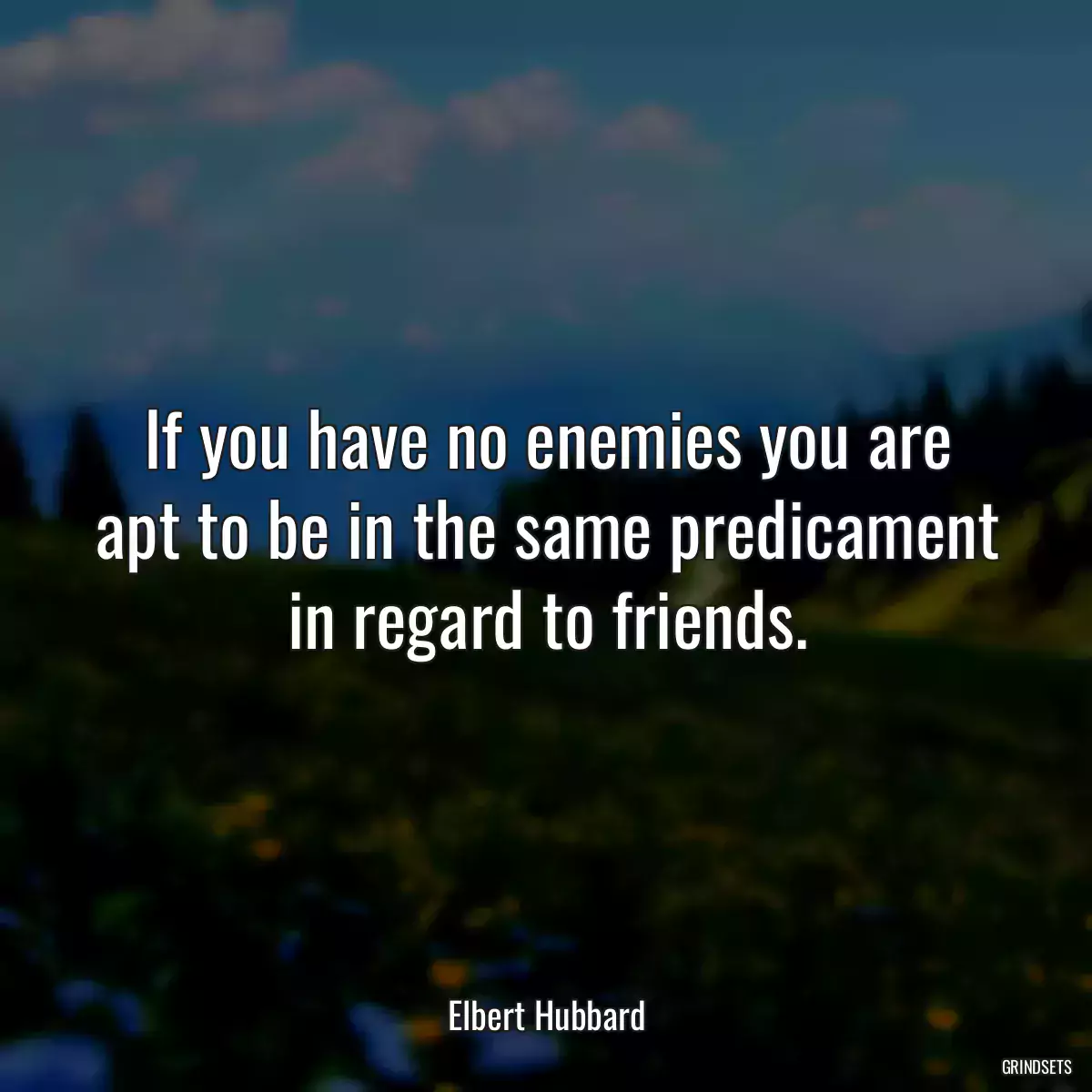 If you have no enemies you are apt to be in the same predicament in regard to friends.