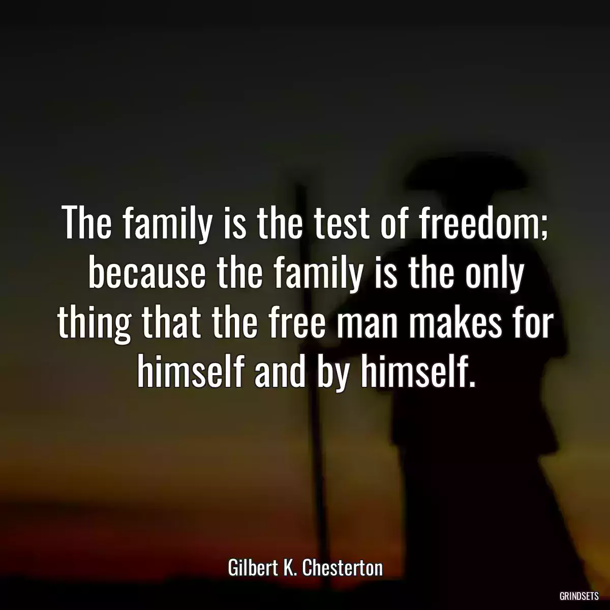 The family is the test of freedom; because the family is the only thing that the free man makes for himself and by himself.