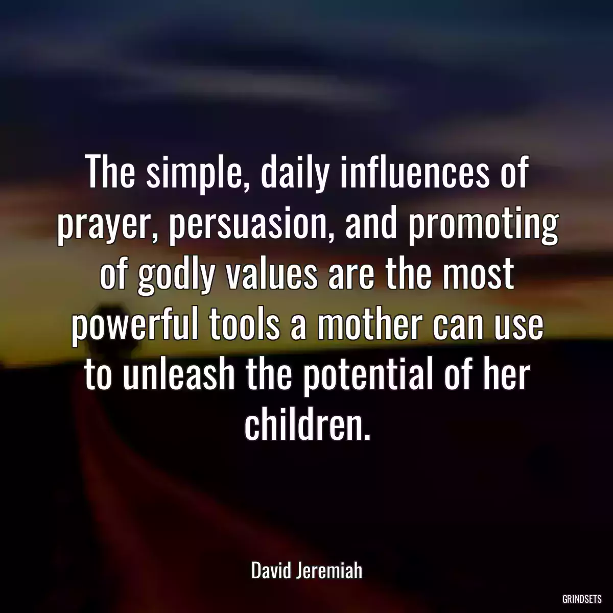 The simple, daily influences of prayer, persuasion, and promoting of godly values are the most powerful tools a mother can use to unleash the potential of her children.