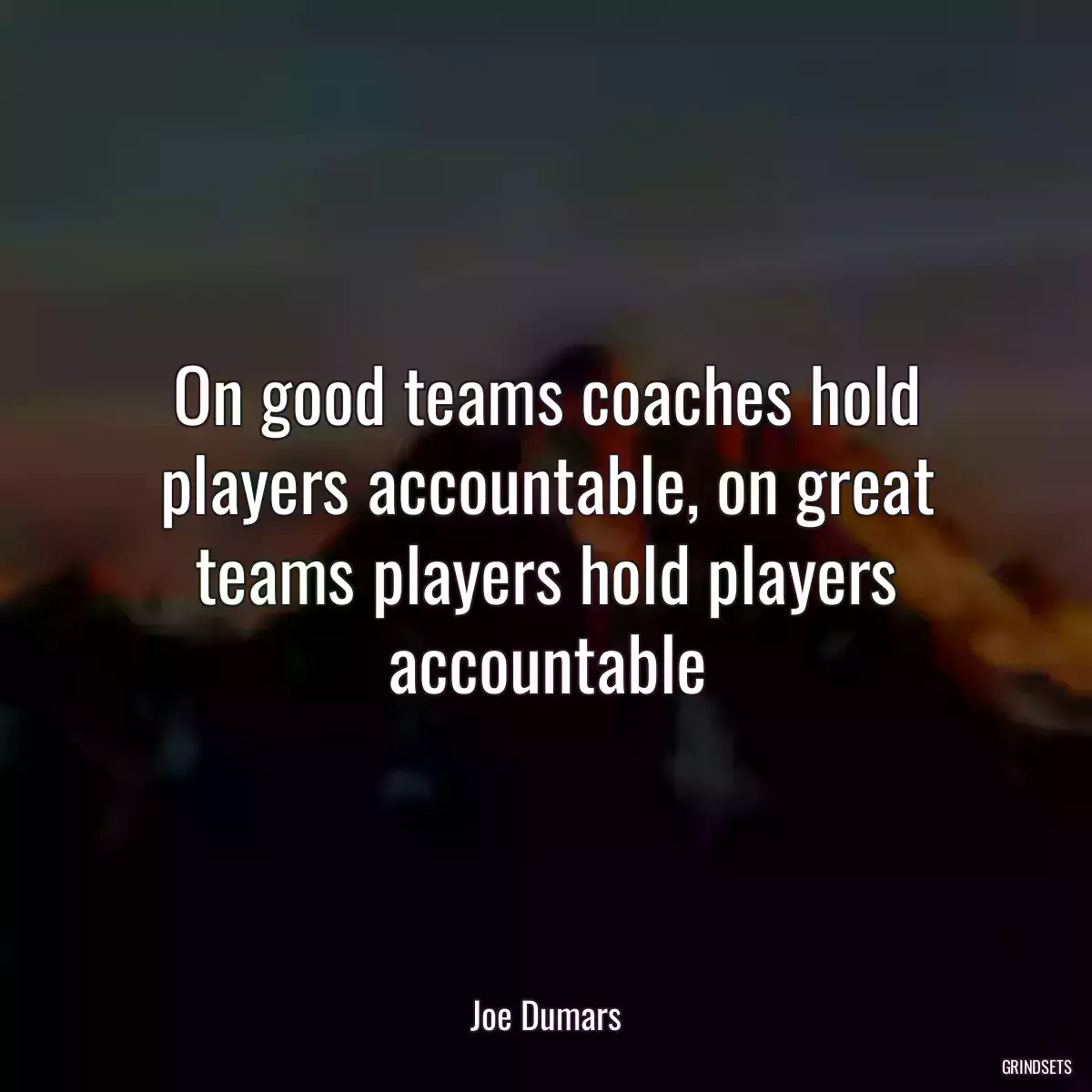 On good teams coaches hold players accountable, on great teams players hold players accountable