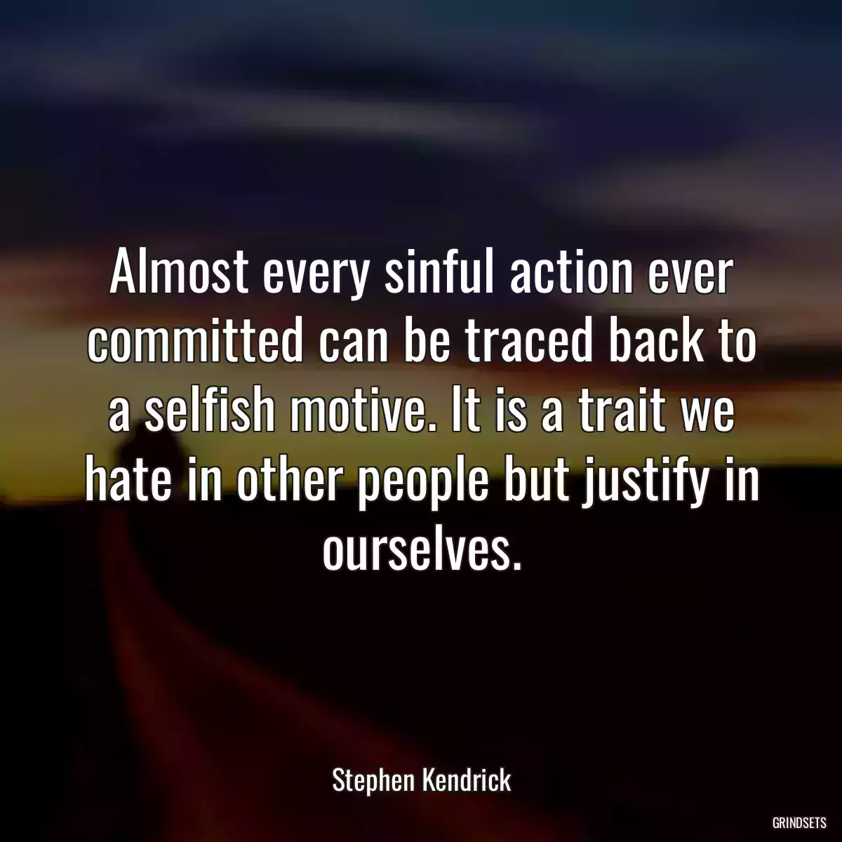 Almost every sinful action ever committed can be traced back to a selfish motive. It is a trait we hate in other people but justify in ourselves.