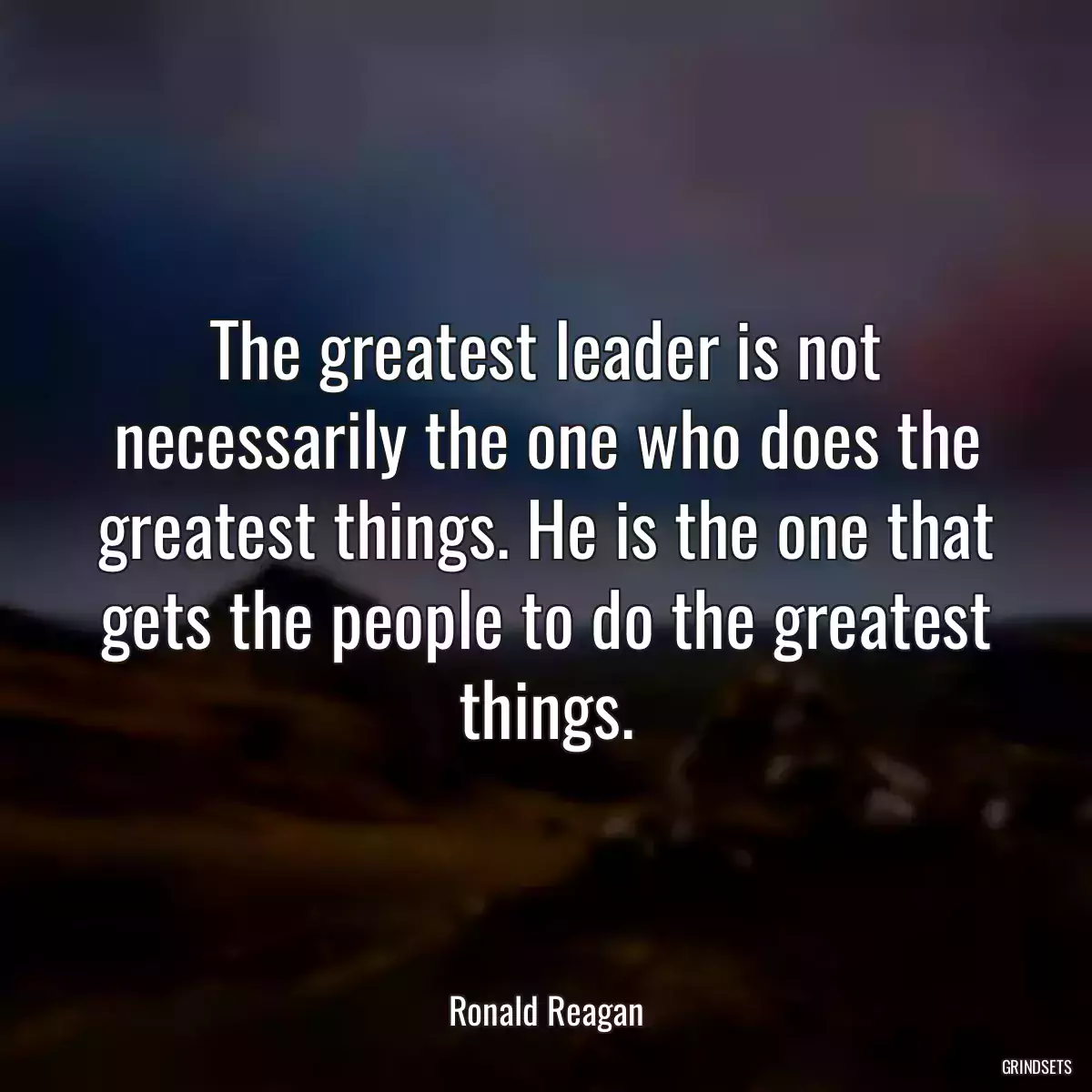 The greatest leader is not necessarily the one who does the greatest things. He is the one that gets the people to do the greatest things.