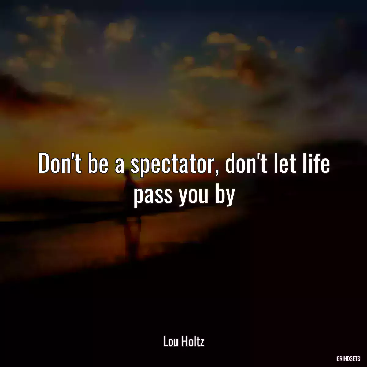 Don\'t be a spectator, don\'t let life pass you by