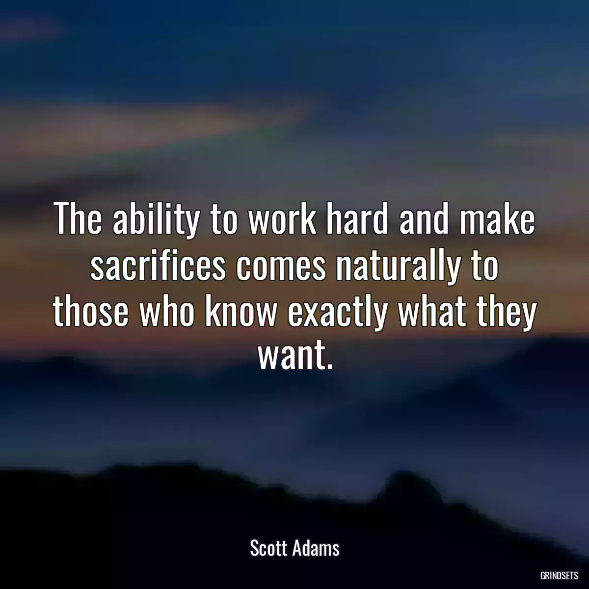 The ability to work hard and make sacrifices comes naturally to those who know exactly what they want.