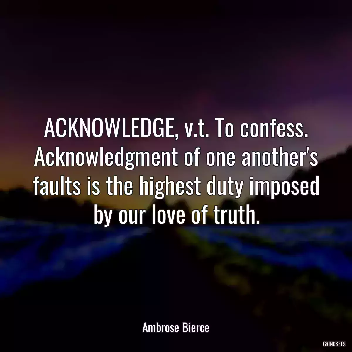 ACKNOWLEDGE, v.t. To confess. Acknowledgment of one another\'s faults is the highest duty imposed by our love of truth.