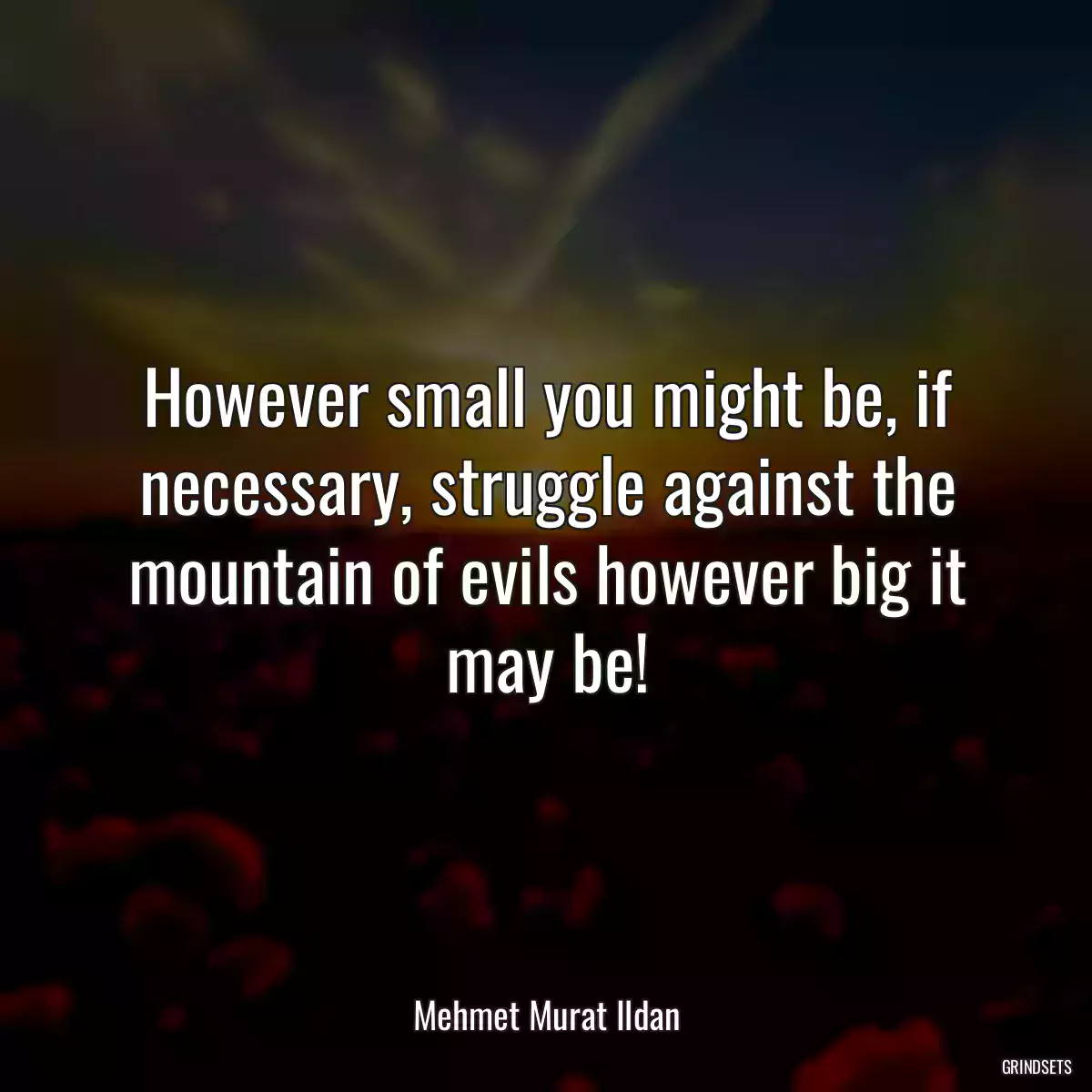 However small you might be, if necessary, struggle against the mountain of evils however big it may be!