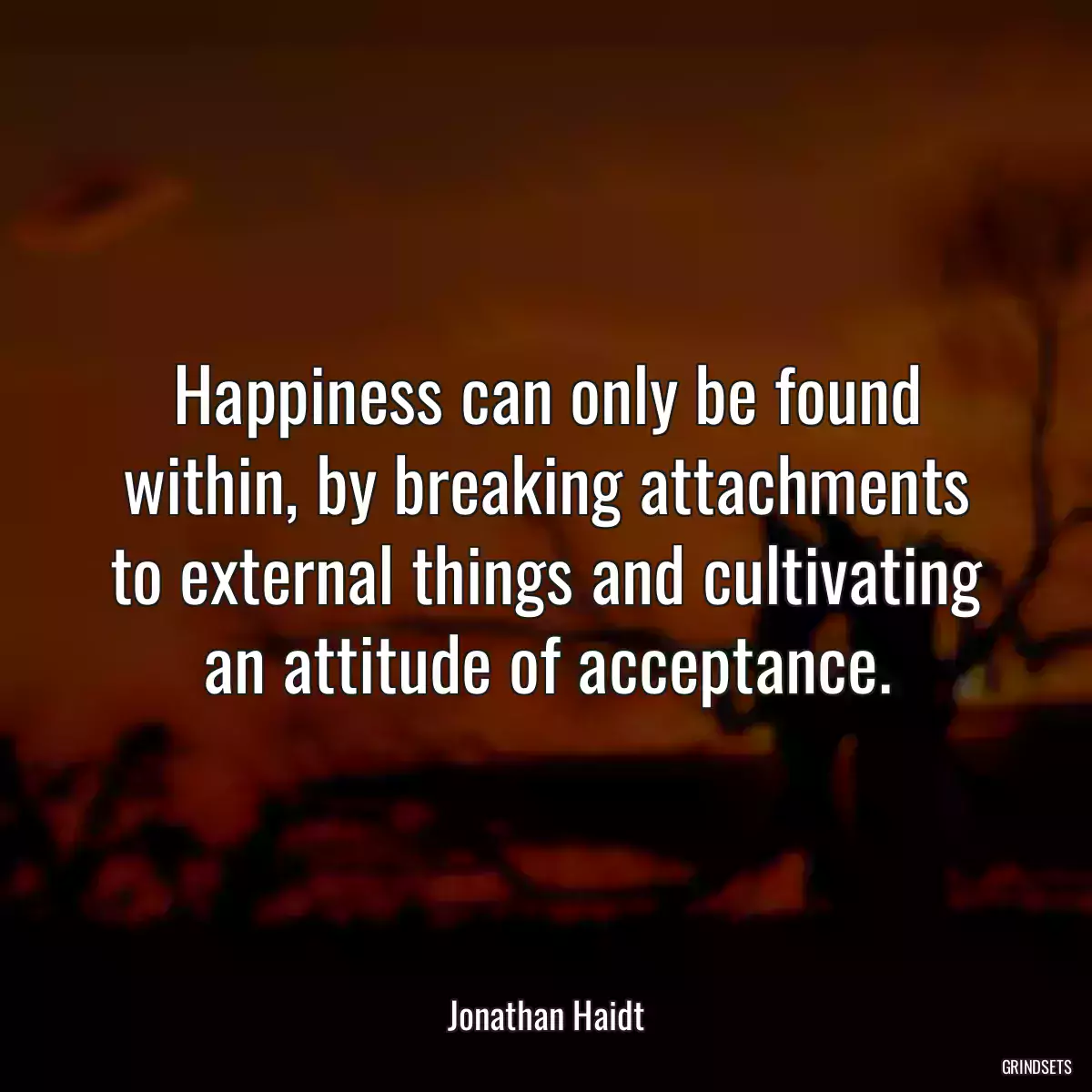 Happiness can only be found within, by breaking attachments to external things and cultivating an attitude of acceptance.