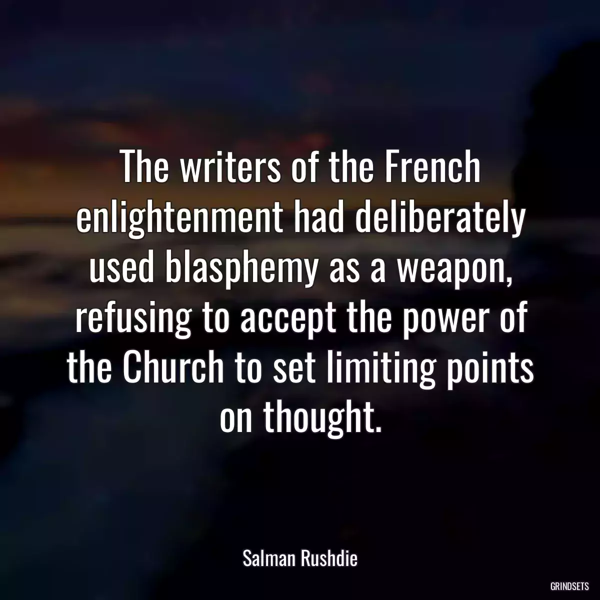 The writers of the French enlightenment had deliberately used blasphemy as a weapon, refusing to accept the power of the Church to set limiting points on thought.