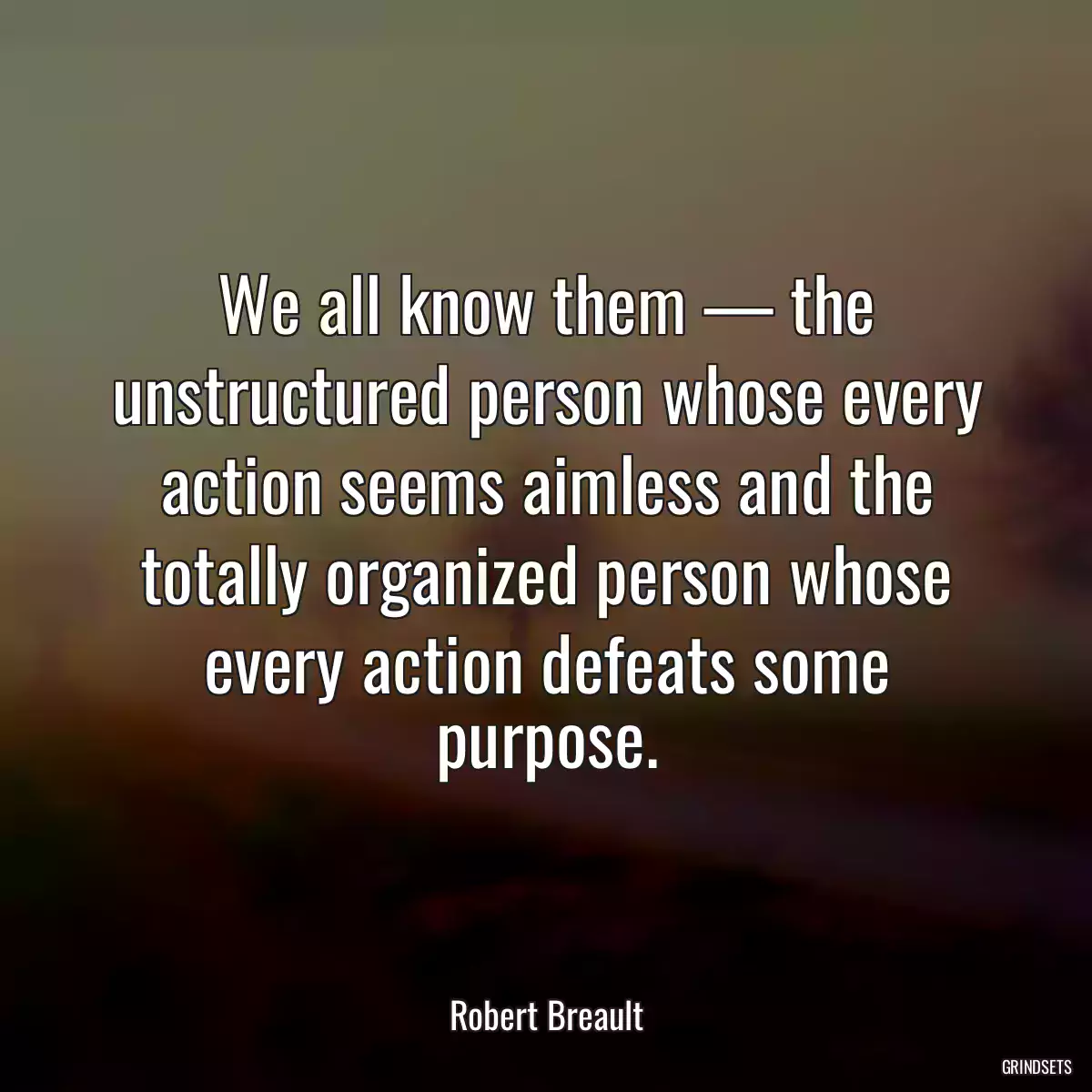 We all know them — the unstructured person whose every action seems aimless and the totally organized person whose every action defeats some purpose.