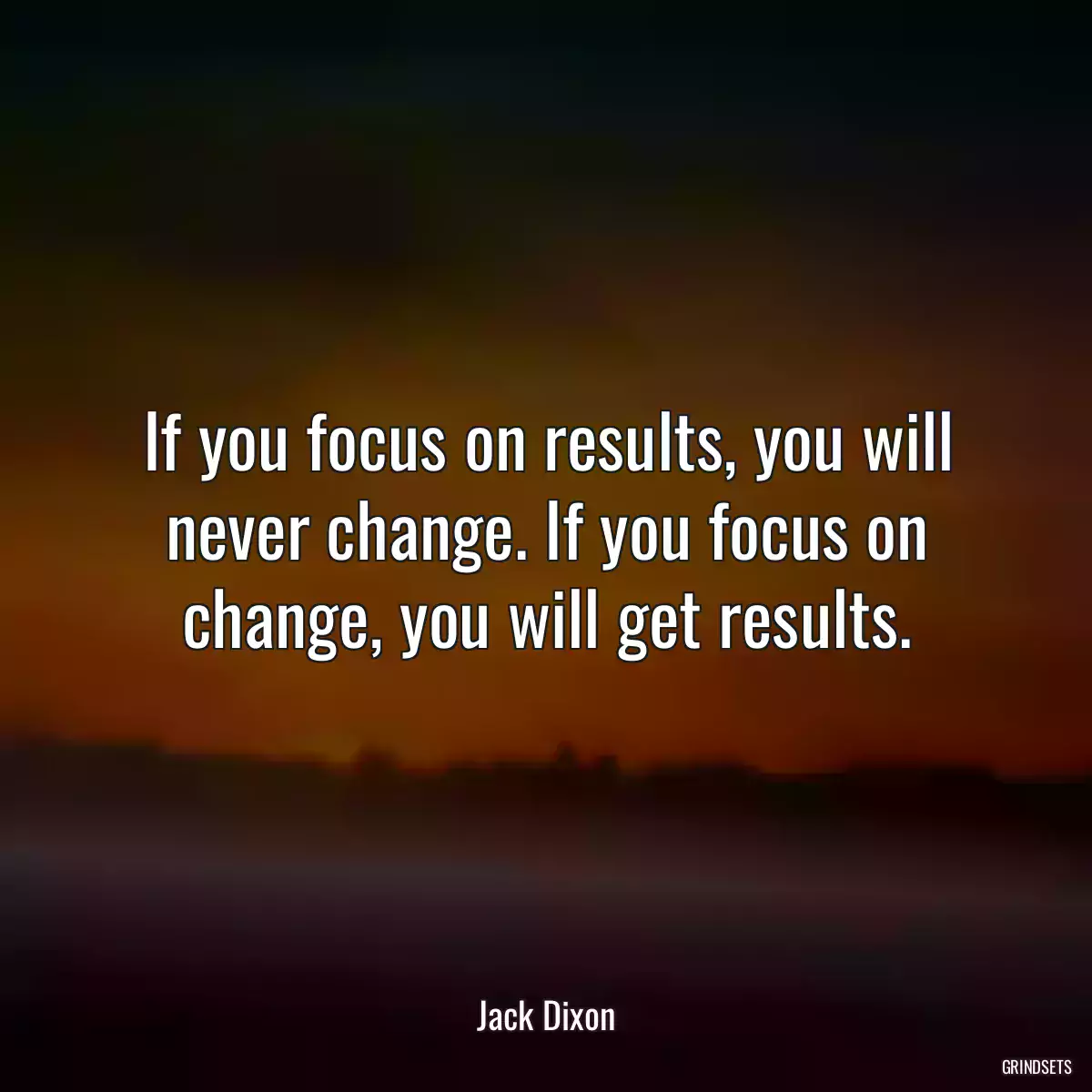 If you focus on results, you will never change. If you focus on change, you will get results.